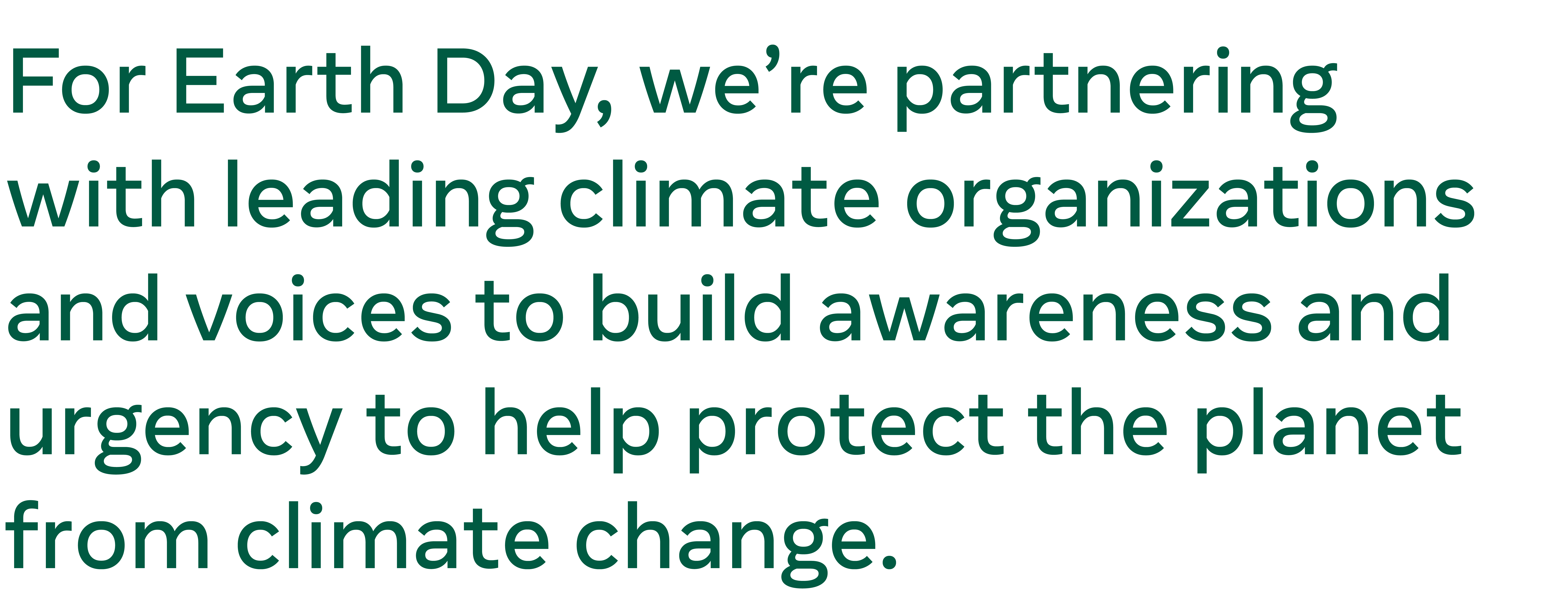 Text graphic: For Earth Day, we’re partnering with leading climate organizations and voices to build awareness and urgency to help protect the planet from climate change. 